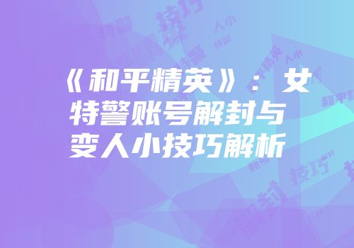《和平精英》：女特警账号解封与变人小技巧解析