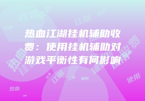 热血江湖挂机辅助收费：使用挂机辅助对游戏平衡性有何影响