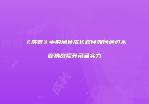 《洪荒》中的角色成长路径如何通过不断挑战提升角色实力
