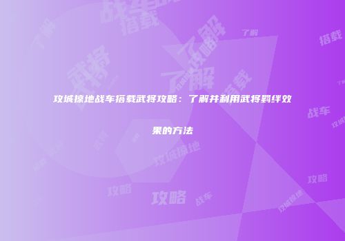攻城掠地战车搭载武将攻略：了解并利用武将羁绊效果的方法