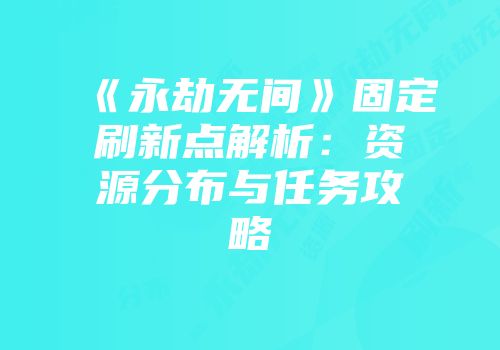 《永劫无间》固定刷新点解析：资源分布与任务攻略