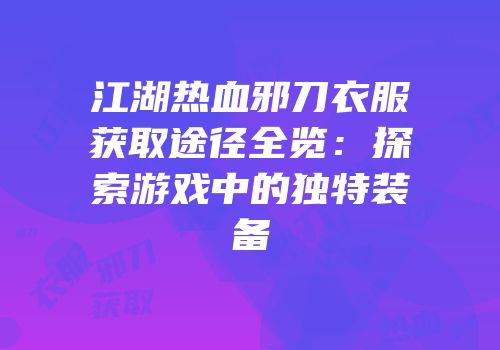 江湖热血邪刀衣服获取途径全览：探索游戏中的独特装备