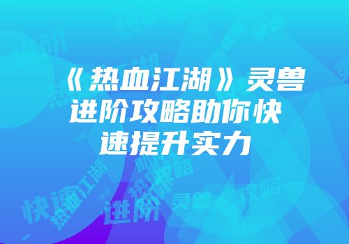 《热血江湖》灵兽进阶攻略助你快速提升实力
