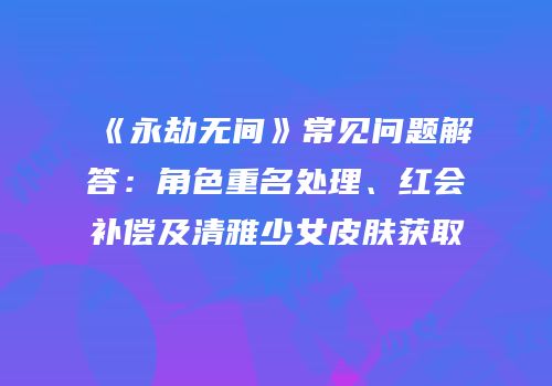 《永劫无间》常见问题解答：角色重名处理、红会补偿及清雅少女皮肤获取