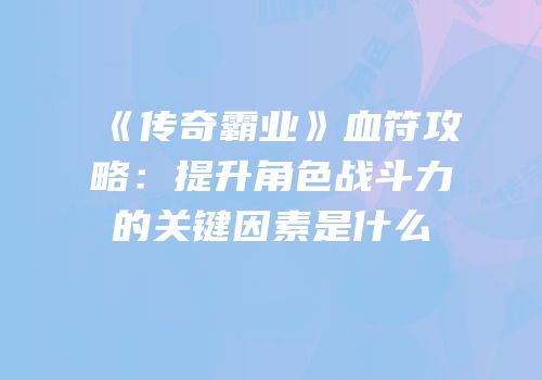《传奇霸业》血符攻略:提升角色战斗力的关键因素是什么