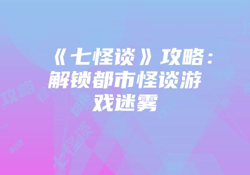 《七怪谈》攻略：解锁都市怪谈游戏迷雾