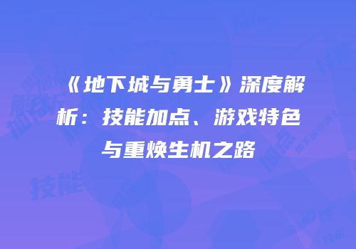 《地下城与勇士》深度解析：技能加点、游戏特色与重焕生机之路