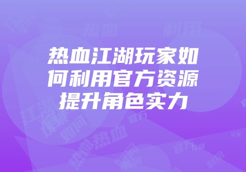 热血江湖玩家如何利用官方资源提升角色实力