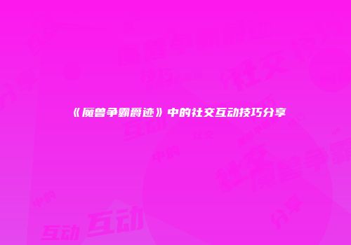 《魔兽争霸爵迹》中的社交互动技巧分享