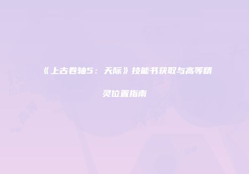 《上古卷轴5：天际》技能书获取与高等精灵位置指南