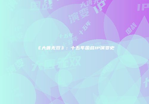 《大唐无双》：十五年国战IP演变史