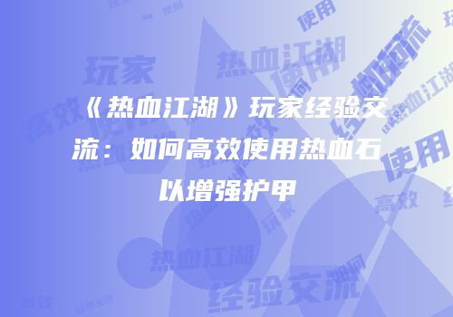 《热血江湖》玩家经验交流：如何高效使用热血石以增强护甲