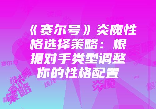 《赛尔号》炎魔性格选择策略：根据对手类型调整你的性格配置