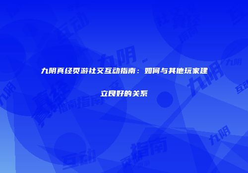九阴真经页游社交互动指南：如何与其他玩家建立良好的关系