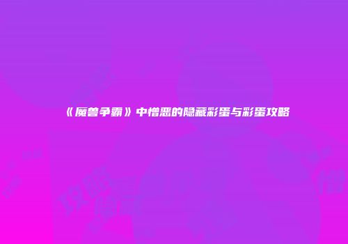 《魔兽争霸》中憎恶的隐藏彩蛋与彩蛋攻略