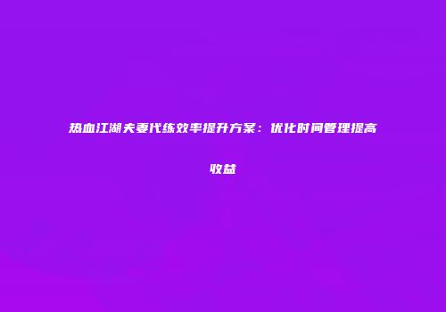 热血江湖夫妻代练效率提升方案：优化时间管理提高收益