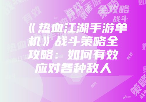 《热血江湖手游单机》战斗策略全攻略：如何有效应对各种敌人