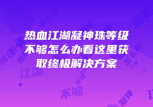热血江湖凝神珠等级不够怎么办看这里获取终极解决方案