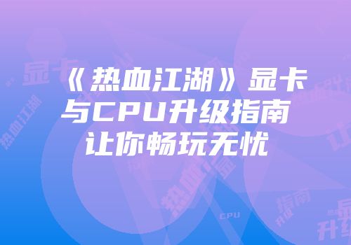 《热血江湖》显卡与CPU升级指南让你畅玩无忧