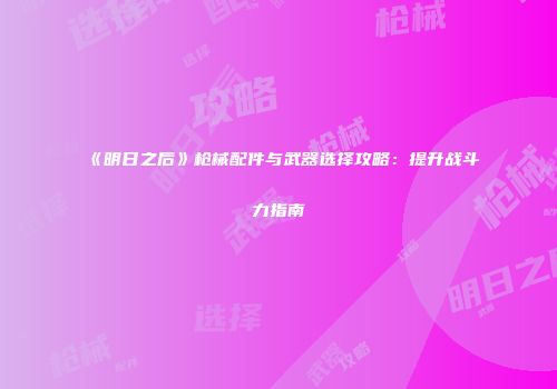 《明日之后》枪械配件与武器选择攻略：提升战斗力指南