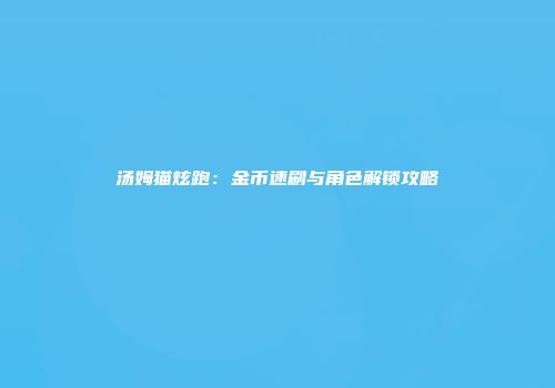 汤姆猫炫跑：金币速刷与角色解锁攻略