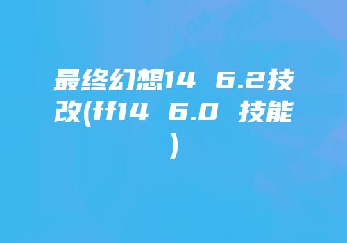 最终幻想14 6.2技改(ff14 6.0 技能)