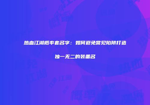热血江湖概率套名字：如何避免常见陷阱打造独一无二的装备名