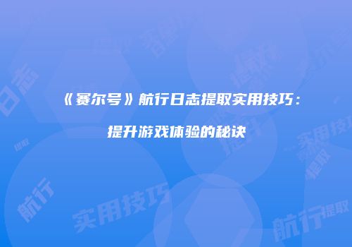 《赛尔号》航行日志提取实用技巧：提升游戏体验的秘诀
