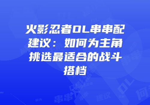 火影忍者OL串串配建议:如何为主角挑选最适合的战斗搭档