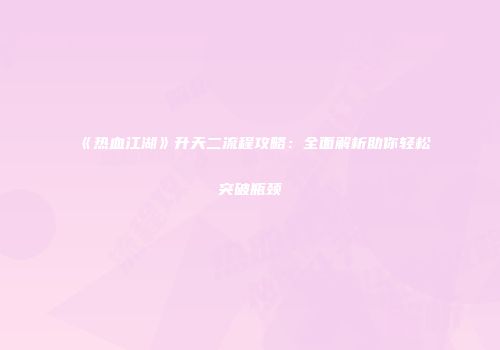 《热血江湖》升天二流程攻略：全面解析助你轻松突破瓶颈