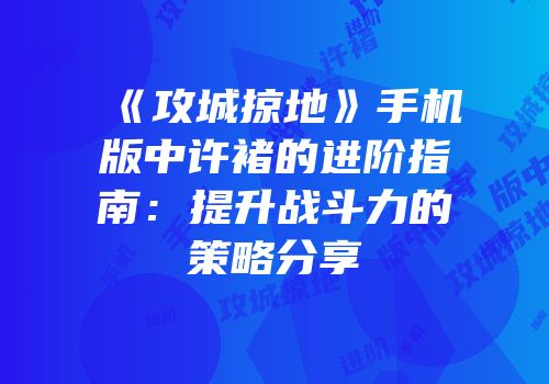 《攻城掠地》手机版中许褚的进阶指南：提升战斗力的策略分享