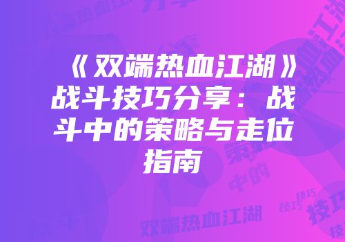 《双端热血江湖》战斗技巧分享：战斗中的策略与走位指南