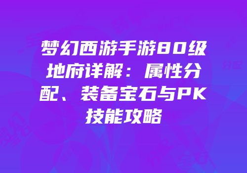 梦幻西游手游80级地府详解：属性分配、装备宝石与PK技能攻略
