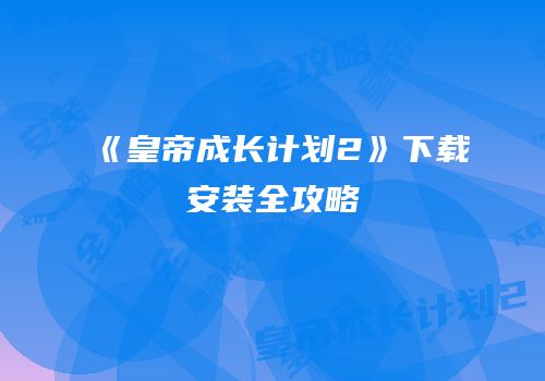 《皇帝成长计划2》下载安装全攻略