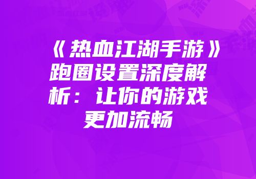 《热血江湖手游》跑圈设置深度解析：让你的游戏更加流畅