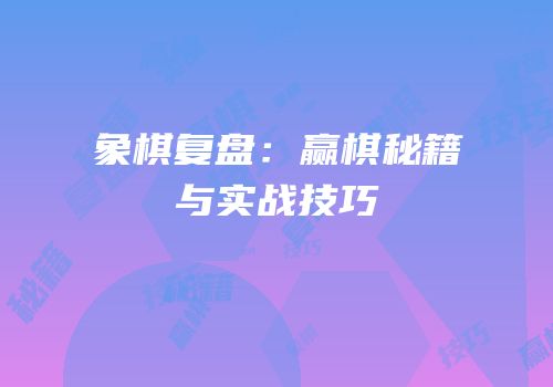 象棋复盘：赢棋秘籍与实战技巧