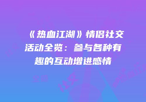 《热血江湖》情侣社交活动全览:参与各种有趣的互动增进感情