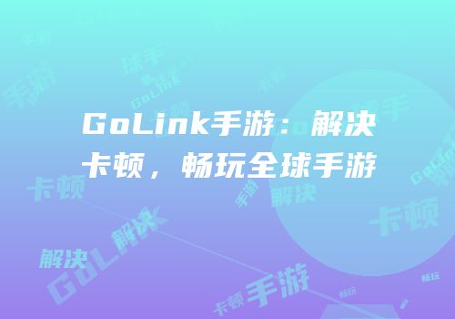 GoLink手游：解决卡顿，畅玩全球手游