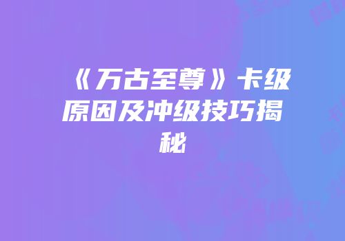 《万古至尊》卡级原因及冲级技巧揭秘