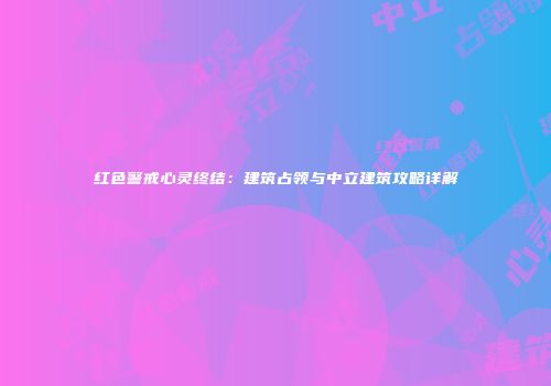 红色警戒心灵终结：建筑占领与中立建筑攻略详解