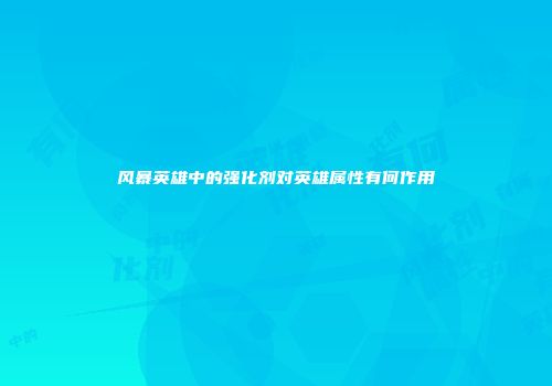 风暴英雄中的强化剂对英雄属性有何作用