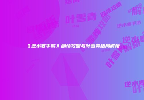 《逆水寒手游》剧情攻略与叶雪青结局解析