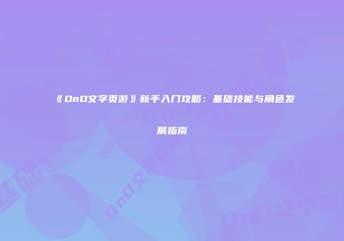 《DnD文字页游》新手入门攻略：基础技能与角色发展指南