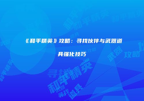 《和平精英》攻略：寻找伙伴与武器道具强化技巧