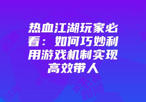 热血江湖玩家必看：如何巧妙利用游戏机制实现高效带人