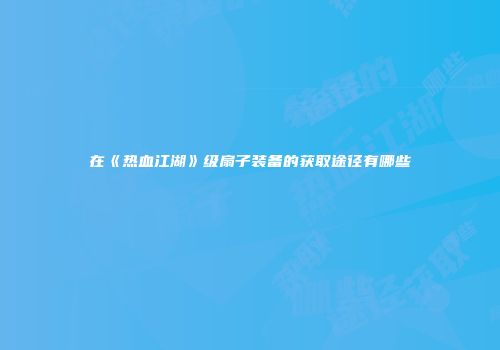 在《热血江湖》级扇子装备的获取途径有哪些