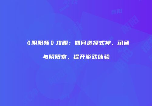 《阴阳师》攻略：如何选择式神、角色与阴阳寮，提升游戏体验