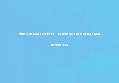 热血江湖技能升级计划：如何制定技能升级路径以实现快速成长