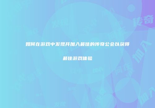 如何在游戏中发现并加入最佳的传奇公会以获得最佳游戏体验