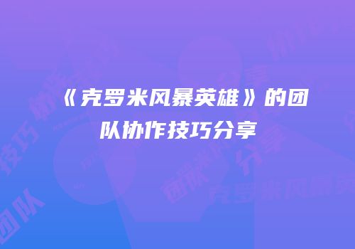 《克罗米风暴英雄》的团队协作技巧分享